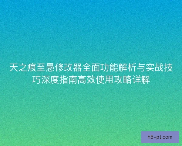 天之痕至愚修改器全面功能解析与实战技巧深度指南高效使用攻略详解
