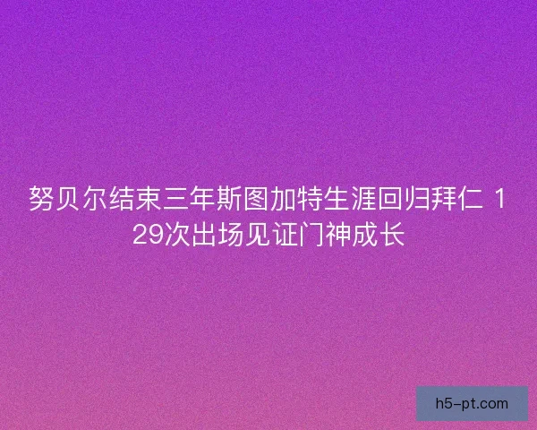 努贝尔结束三年斯图加特生涯回归拜仁 129次出场见证门神成长