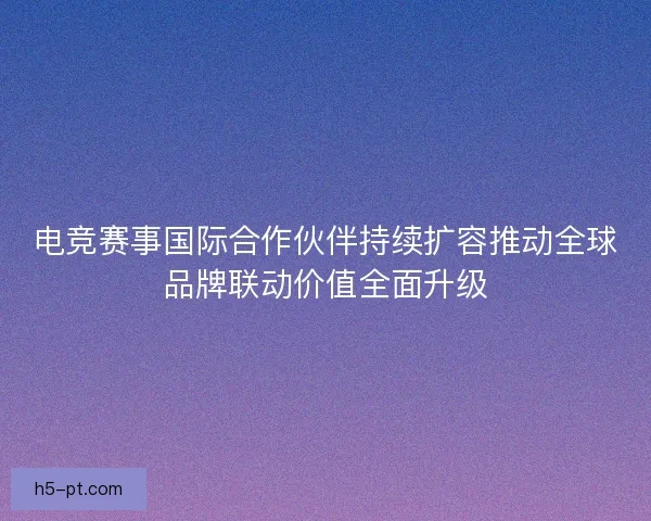 电竞赛事国际合作伙伴持续扩容推动全球品牌联动价值全面升级