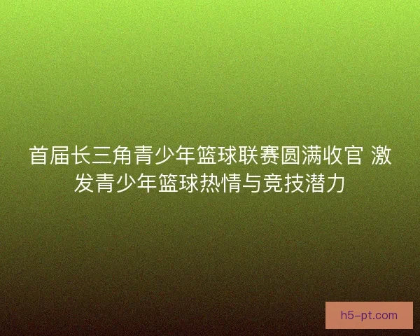 首届长三角青少年篮球联赛圆满收官 激发青少年篮球热情与竞技潜力
