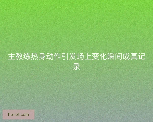 主教练热身动作引发场上变化瞬间成真记录